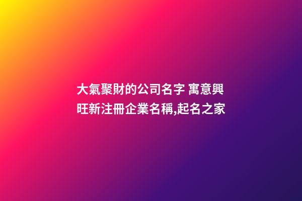 大氣聚財的公司名字 寓意興旺新注冊企業名稱,起名之家-第1張-公司起名-玄機派